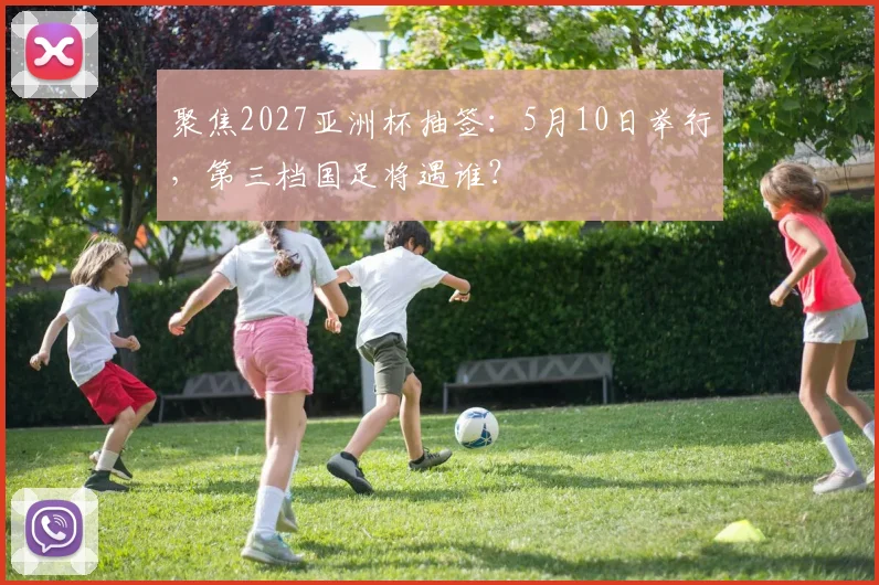 聚焦2027亚洲杯抽签:5月10日举行,第三档国足将遇谁?