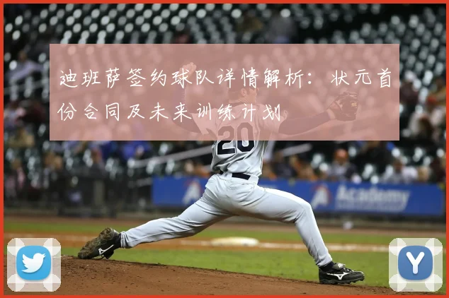 迪班萨签约球队详情解析：状元首份合同及未来训练计划