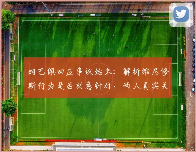 姆巴佩回应争议始末:解析维尼修斯行为是否刻意针对,两人真实关系分析