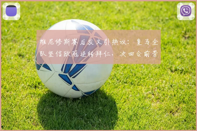 维尼修斯赛后发文引热议：皇马全队坚信欧冠逆转拜仁，次回合前景深度分析