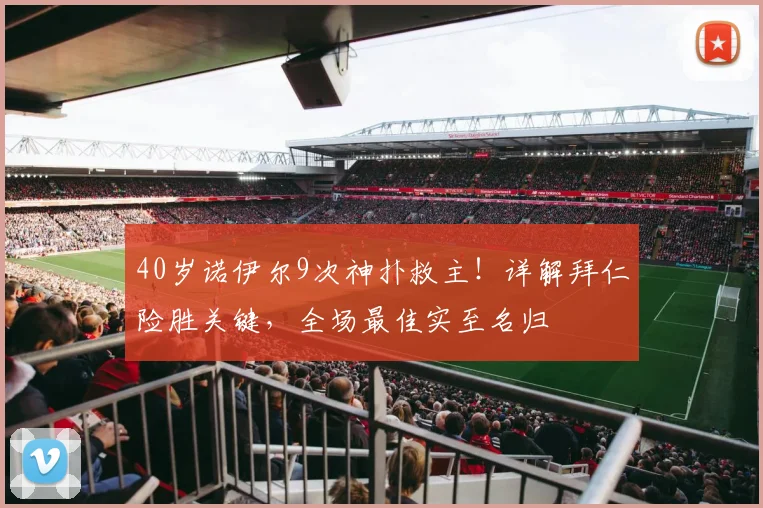 40岁诺伊尔9次神扑救主！详解拜仁险胜关键，全场最佳实至名归