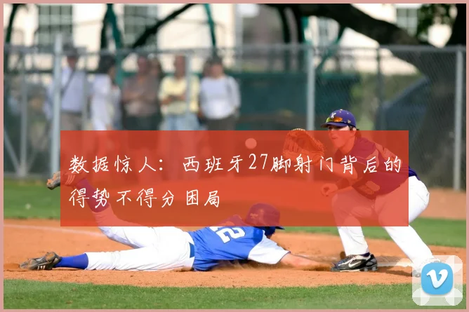 数据惊人：西班牙27脚射门背后的得势不得分困局