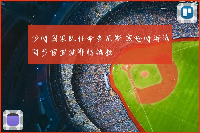沙特国家队任命多尼斯 塞哈特海湾同步官宣波耶特执教