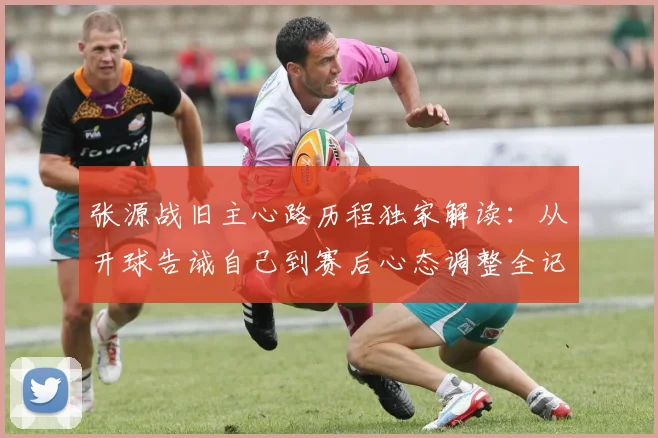 张源战旧主心路历程独家解读：从开球告诫自己到赛后心态调整全记录