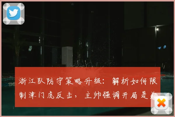浙江队防守策略升级：解析如何限制津门虎反击，主帅强调开局是关键