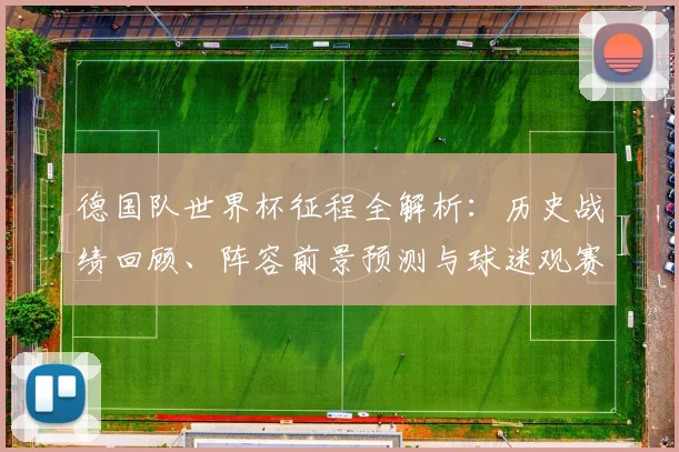 德国队世界杯征程全解析:历史战绩回顾、阵容前景预测与球迷观赛指南