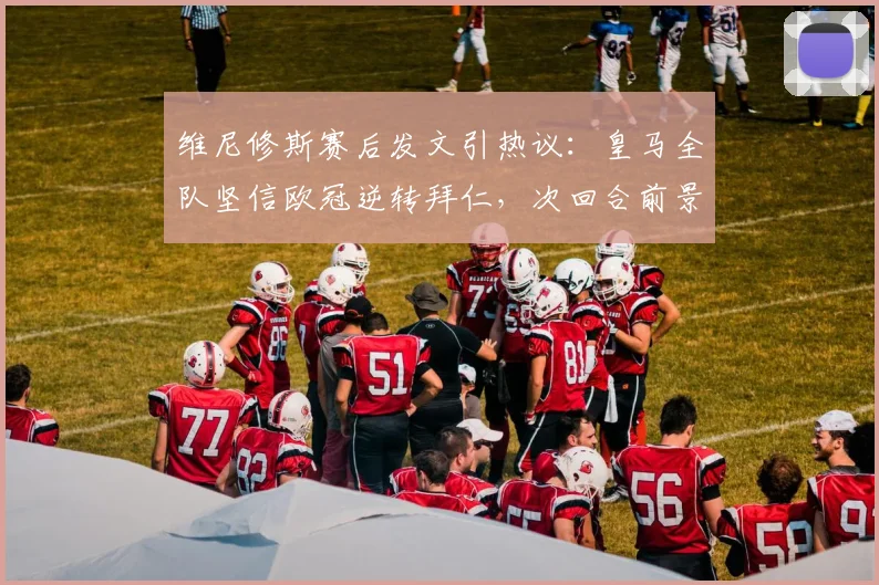 维尼修斯赛后发文引热议:皇马全队坚信欧冠逆转拜仁,次回合前景深度分析
