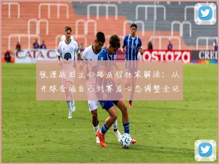 张源战旧主心路历程独家解读:从开球告诫自己到赛后心态调整全记录