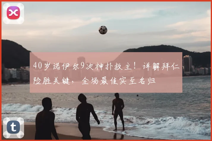 40岁诺伊尔9次神扑救主!详解拜仁险胜关键,全场最佳实至名归