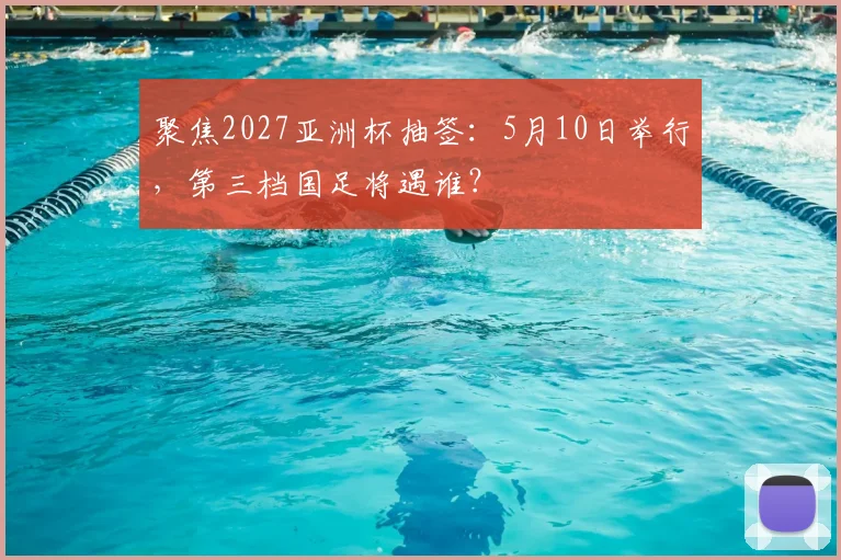 聚焦2027亚洲杯抽签：5月10日举行，第三档国足将遇谁？