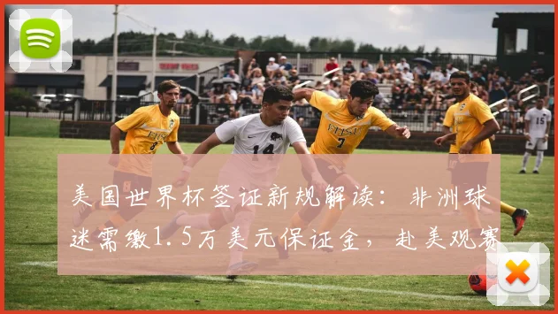 美国世界杯签证新规解读:非洲球迷需缴1.5万美元保证金,赴美观赛费用详解