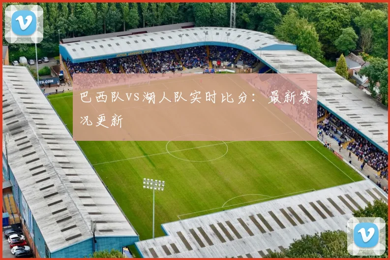 巴西队vs湖人队实时比分:最新赛况更新