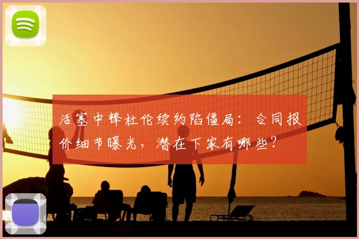 活塞中锋杜伦续约陷僵局：合同报价细节曝光，潜在下家有哪些？