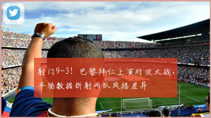 射门9-3！巴黎拜仁上演对攻大战，半场数据折射两队风格差异