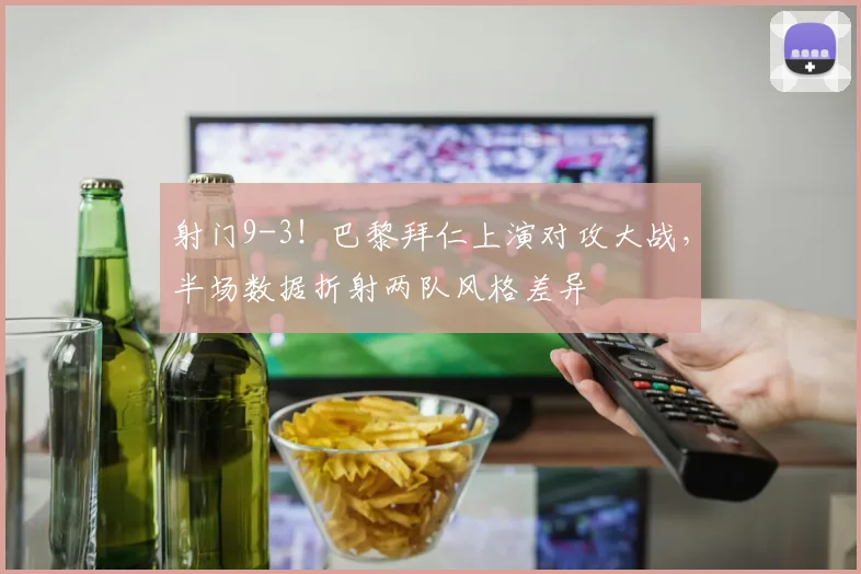 射门9-3！巴黎拜仁上演对攻大战，半场数据折射两队风格差异